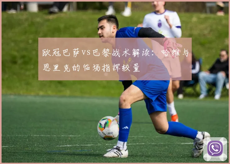 欧冠巴萨vs巴黎战术解读：哈维与恩里克的临场指挥较量