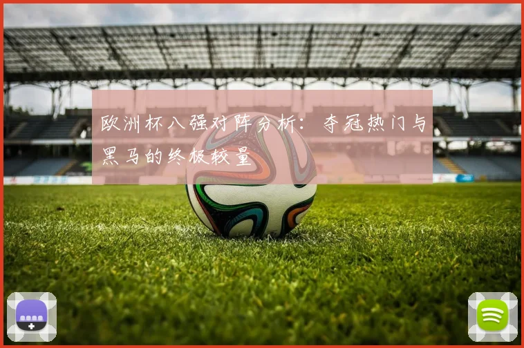 欧洲杯八强对阵分析:夺冠热门与黑马的终极较量
