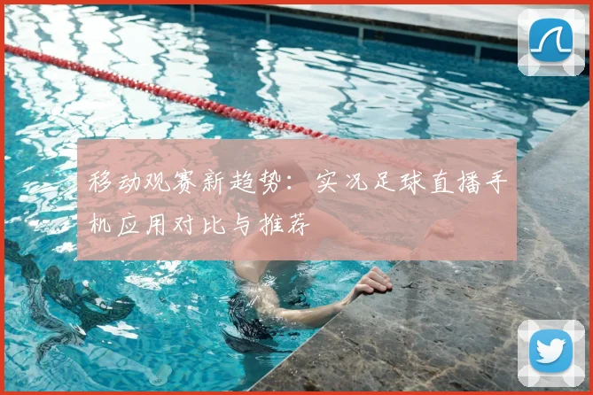 移动观赛新趋势:实况足球直播手机应用对比与推荐