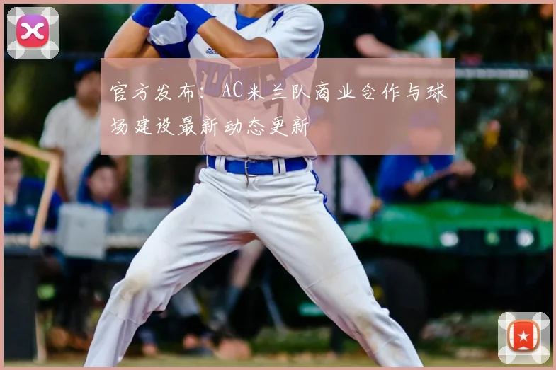 官方发布：AC米兰队商业合作与球场建设最新动态更新