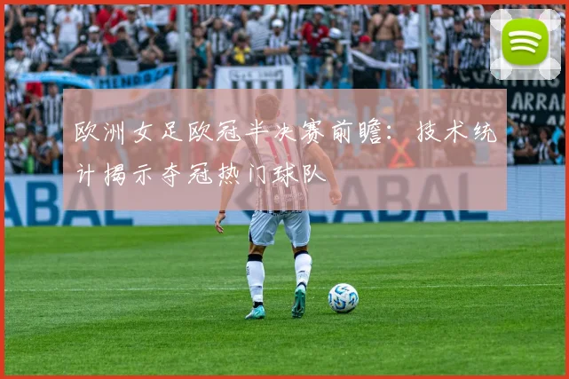 欧洲女足欧冠半决赛前瞻：技术统计揭示夺冠热门球队