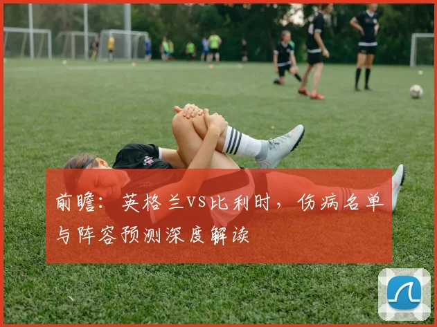 前瞻：英格兰vs比利时，伤病名单与阵容预测深度解读