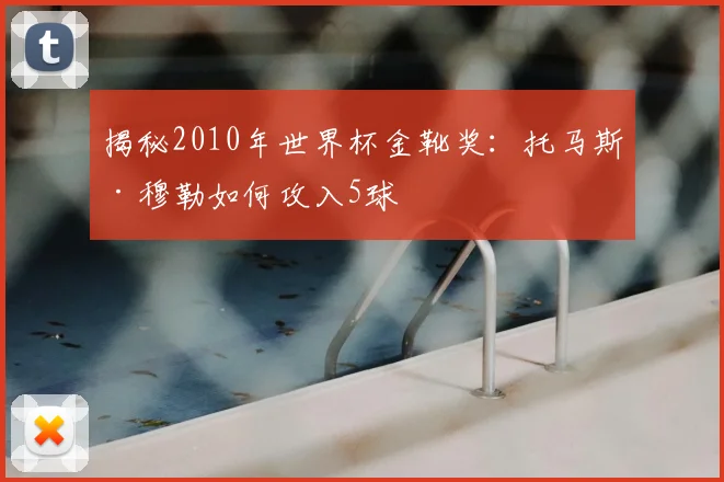 揭秘2010年世界杯金靴奖：托马斯·穆勒如何攻入5球