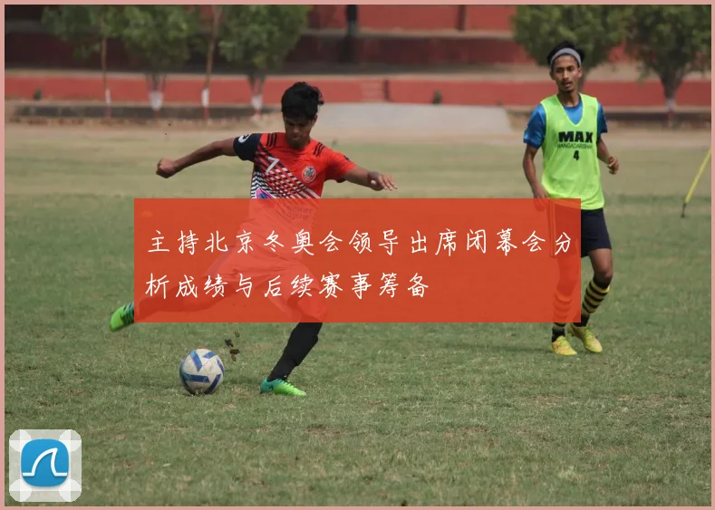 主持北京冬奥会领导出席闭幕会分析成绩与后续赛事筹备