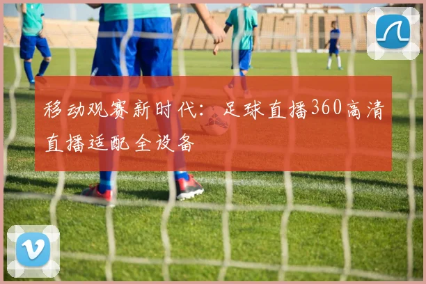 移动观赛新时代：足球直播360高清直播适配全设备