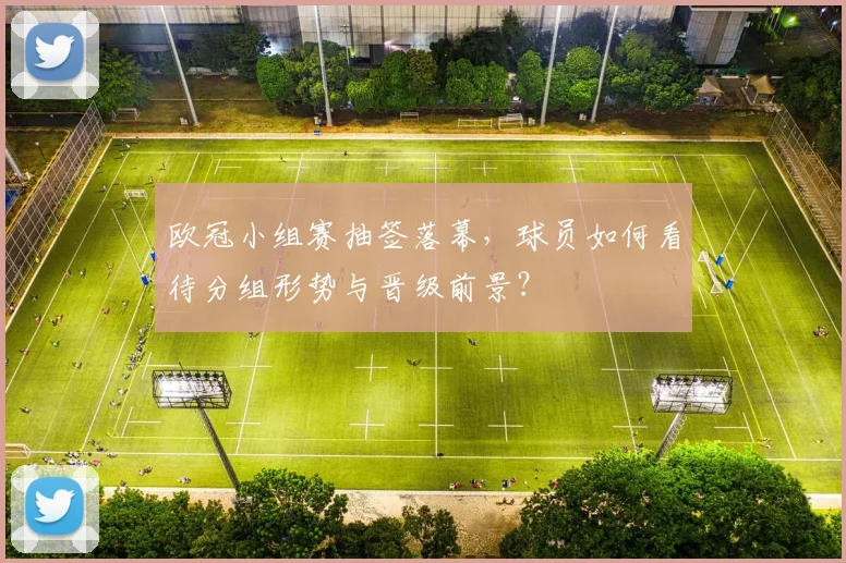 欧冠小组赛抽签落幕，球员如何看待分组形势与晋级前景？