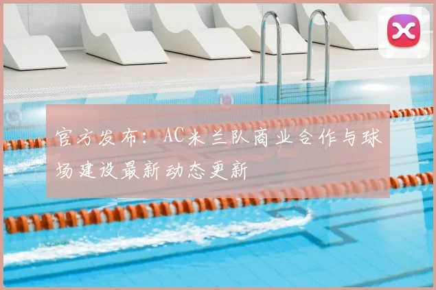 官方发布：AC米兰队商业合作与球场建设最新动态更新