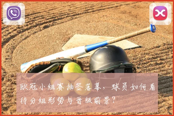 欧冠小组赛抽签落幕，球员如何看待分组形势与晋级前景？