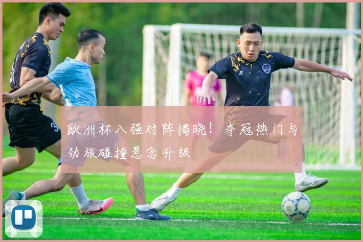 欧洲杯八强对阵揭晓！夺冠热门与劲旅碰撞悬念升级