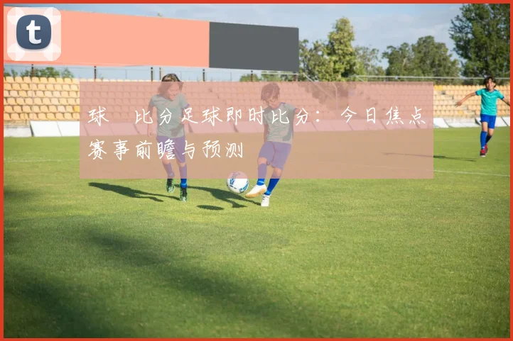 球棎比分足球即时比分：今日焦点赛事前瞻与预测